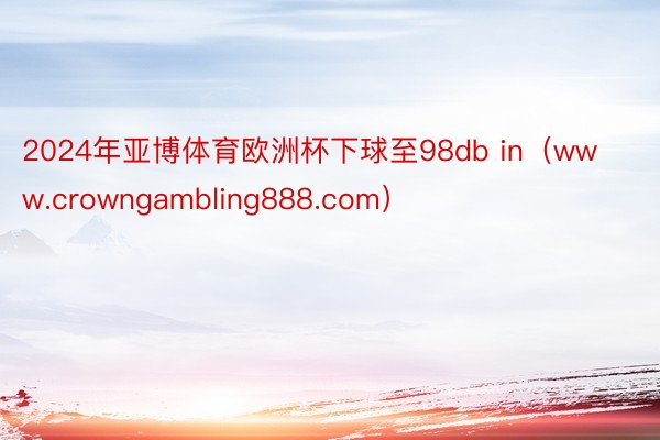 2024年亚博体育欧洲杯下球至98db in（www.crowngambling888.com）