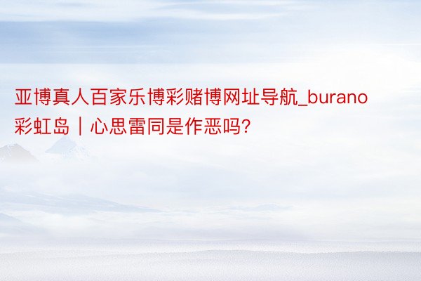 亚博真人百家乐博彩赌博网址导航_burano彩虹岛｜心思雷同是作恶吗？