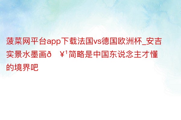 菠菜网平台app下载法国vs德国欧洲杯_安吉实景水墨画🥹简略是中国东说念主才懂的境界吧