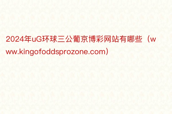 2024年uG环球三公葡京博彩网站有哪些（www.kingofoddsprozone.com）