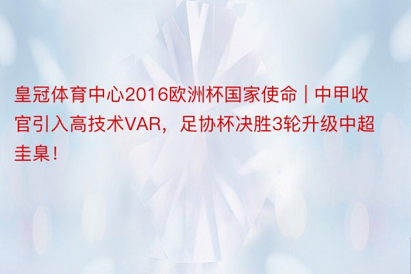 皇冠体育中心2016欧洲杯国家使命 | 中甲收官引入高技术VAR，足协杯决胜3轮升级中超圭臬！