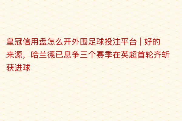 皇冠信用盘怎么开外围足球投注平台 | 好的来源，哈兰德已息争三个赛季在英超首轮齐斩获进球