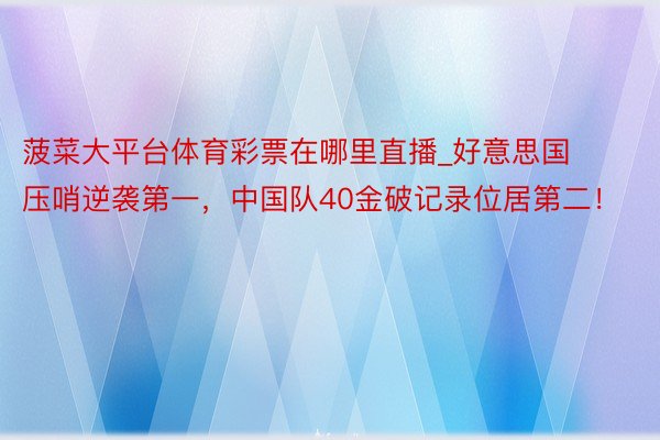 菠菜大平台体育彩票在哪里直播_好意思国压哨逆袭第一，中国队40金破记录位居第二！