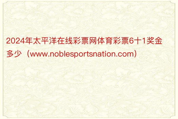 2024年太平洋在线彩票网体育彩票6十1奖金多少（www.noblesportsnation.com）