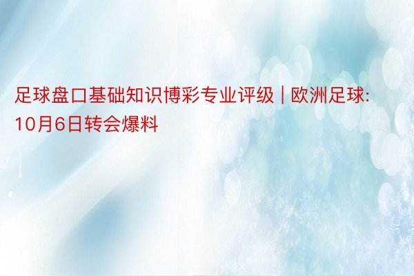 足球盘口基础知识博彩专业评级 | 欧洲足球: 10月6日转会爆料