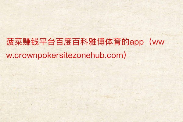 菠菜赚钱平台百度百科雅博体育的app（www.crownpokersitezonehub.com）