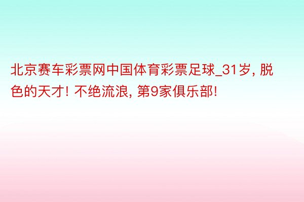 北京赛车彩票网中国体育彩票足球_31岁, 脱色的天才! 不绝流浪, 第9家俱乐部!