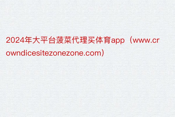 2024年大平台菠菜代理买体育app（www.crowndicesitezonezone.com）