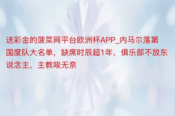 送彩金的菠菜网平台欧洲杯APP_内马尔落第国度队大名单，缺席时辰超1年，俱乐部不放东说念主，主教唆无奈