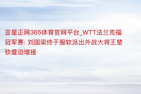 亚星正网365体育官网平台_WTT法兰克福冠军赛: 刘国梁终于服软派出外战大将王楚钦蹙迫增援