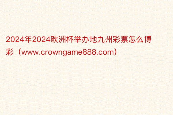 2024年2024欧洲杯举办地九州彩票怎么博彩（www.crowngame888.com）