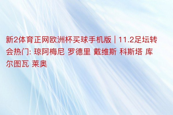 新2体育正网欧洲杯买球手机版 | 11.2足坛转会热门: 琼阿梅尼 罗德里 戴维斯 科斯塔 库尔图瓦 莱奥