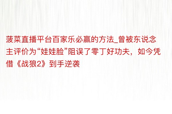 菠菜直播平台百家乐必赢的方法_曾被东说念主评价为“娃娃脸”阻误了零丁好功夫，如今凭借《战狼2》到手逆袭