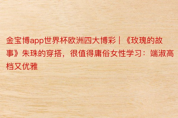 金宝博app世界杯欧洲四大博彩 | 《玫瑰的故事》朱珠的穿搭，很值得庸俗女性学习：端淑高档又优雅