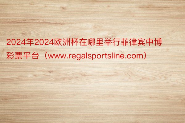 2024年2024欧洲杯在哪里举行菲律宾中博彩票平台（www.regalsportsline.com）