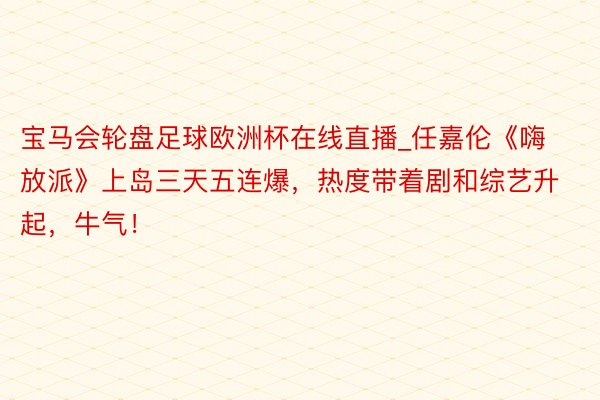 宝马会轮盘足球欧洲杯在线直播_任嘉伦《嗨放派》上岛三天五连爆，热度带着剧和综艺升起，牛气！