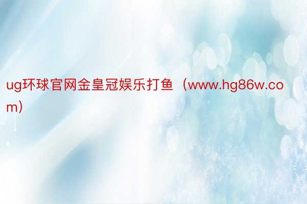 ug环球官网金皇冠娱乐打鱼（www.hg86w.com）