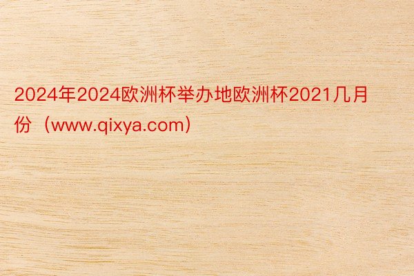 2024年2024欧洲杯举办地欧洲杯2021几月份（www.qixya.com）