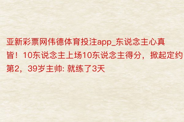 亚新彩票网伟德体育投注app_东说念主心真皆！10东说念主上场10东说念主得分，掀起定约第2，39岁主帅: 就练了3天