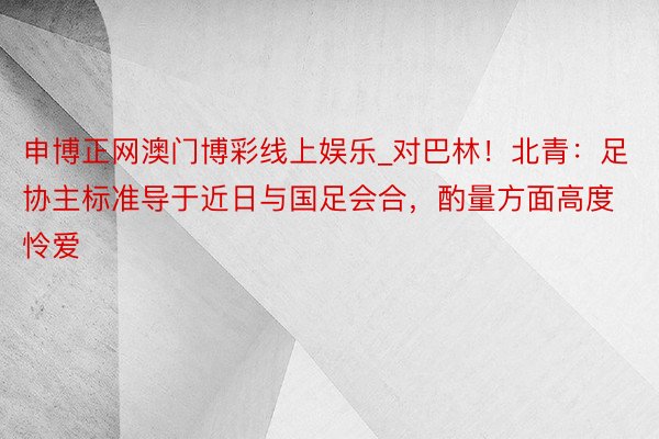 申博正网澳门博彩线上娱乐_对巴林！北青：足协主标准导于近日与国足会合，酌量方面高度怜爱