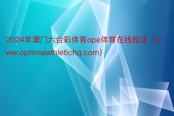 2024年澳门六合彩体育ope体育在线投注（www.optimalathletichq.com）