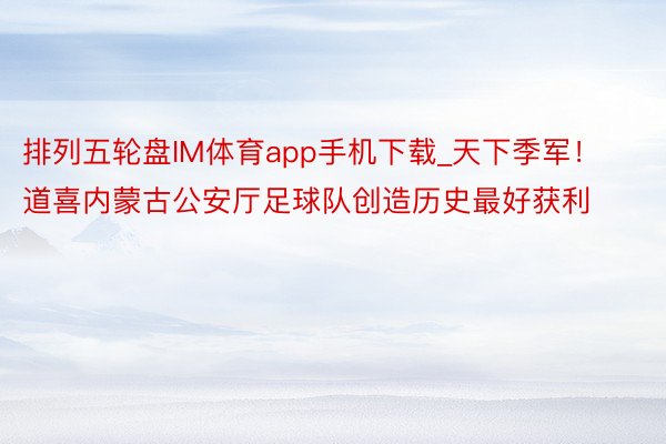 排列五轮盘IM体育app手机下载_天下季军！道喜内蒙古公安厅足球队创造历史最好获利