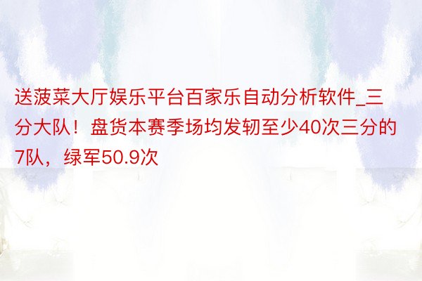 送菠菜大厅娱乐平台百家乐自动分析软件_三分大队！盘货本赛季场均发轫至少40次三分的7队，绿军50.9次