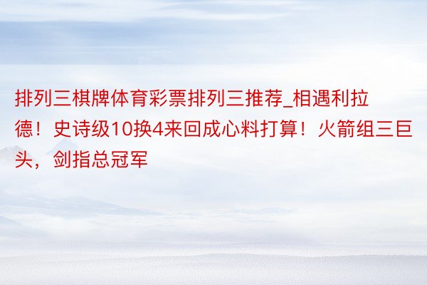 排列三棋牌体育彩票排列三推荐_相遇利拉德！史诗级10换4来回成心料打算！火箭组三巨头，剑指总冠军