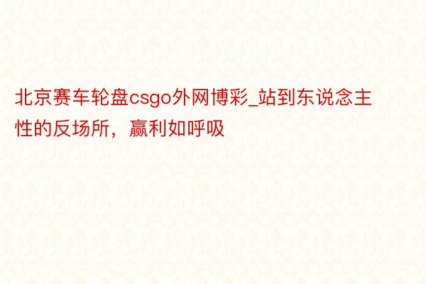 北京赛车轮盘csgo外网博彩_站到东说念主性的反场所，赢利如呼吸