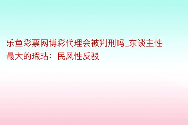 乐鱼彩票网博彩代理会被判刑吗_东谈主性最大的瑕玷：民风性反驳