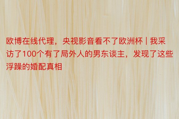 欧博在线代理，央视影音看不了欧洲杯 | 我采访了100个有了局外人的男东谈主，发现了这些浮躁的婚配真相