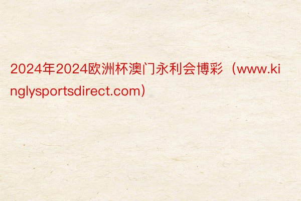 2024年2024欧洲杯澳门永利会博彩（www.kinglysportsdirect.com）