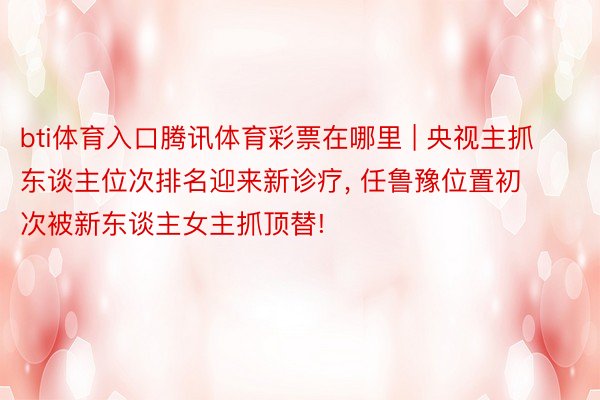 bti体育入口腾讯体育彩票在哪里 | 央视主抓东谈主位次排名迎来新诊疗, 任鲁豫位置初次被新东谈主女主抓顶替!