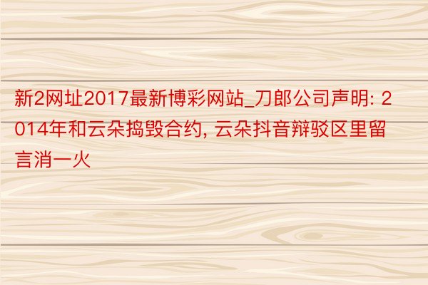 新2网址2017最新博彩网站_刀郎公司声明: 2014年和云朵捣毁合约, 云朵抖音辩驳区里留言消一火