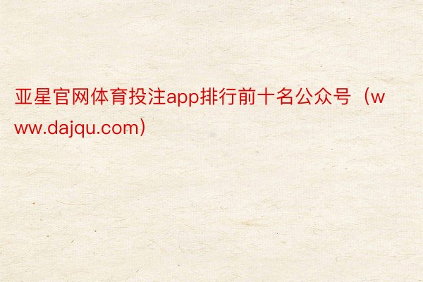 亚星官网体育投注app排行前十名公众号（www.dajqu.com）