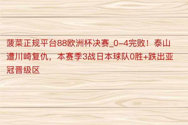 菠菜正规平台88欧洲杯决赛_0-4完败！泰山遭川崎复仇，本赛季3战日本球队0胜+跌出亚冠晋级区