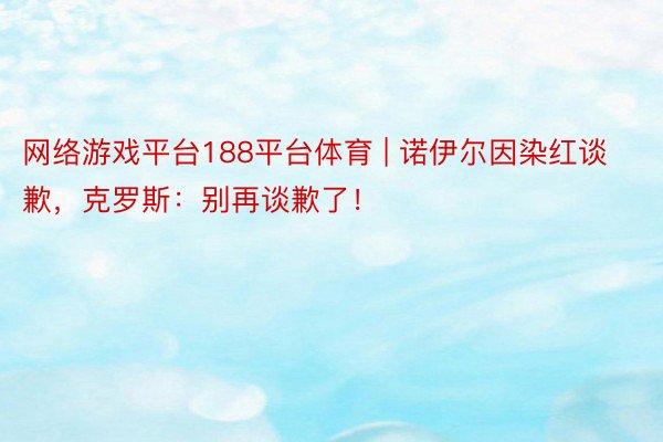 网络游戏平台188平台体育 | 诺伊尔因染红谈歉，克罗斯：别再谈歉了！