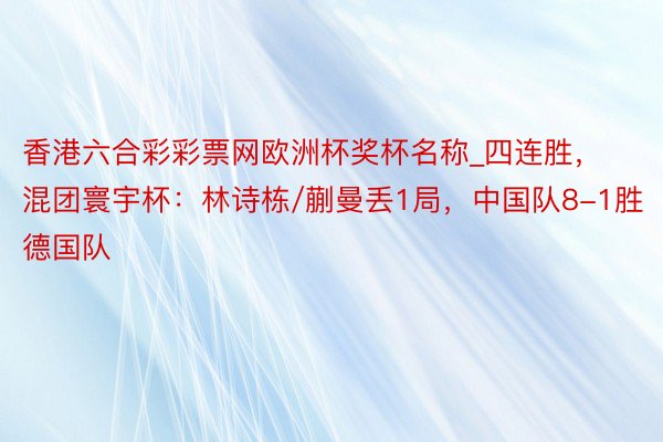 香港六合彩彩票网欧洲杯奖杯名称_四连胜，混团寰宇杯：林诗栋/蒯曼丢1局，中国队8-1胜德国队