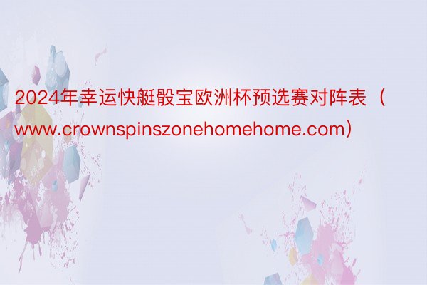 2024年幸运快艇骰宝欧洲杯预选赛对阵表（www.crownspinszonehomehome.com）