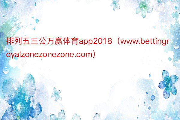 排列五三公万赢体育app2018（www.bettingroyalzonezonezone.com）