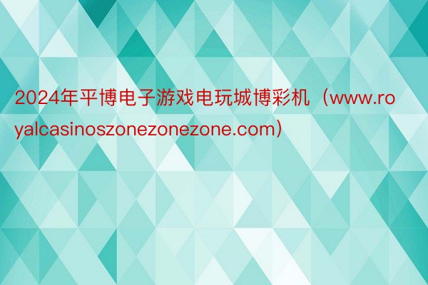 2024年平博电子游戏电玩城博彩机（www.royalcasinoszonezonezone.com）