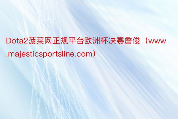 Dota2菠菜网正规平台欧洲杯决赛詹俊（www.majesticsportsline.com）