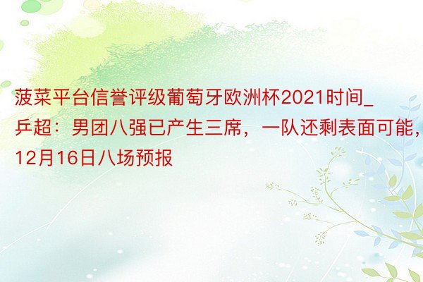 菠菜平台信誉评级葡萄牙欧洲杯2021时间_乒超：男团八强已产生三席，一队还剩表面可能，12月16日八场预报