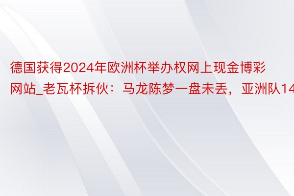 德国获得2024年欧洲杯举办权网上现金博彩网站_老瓦杯拆伙：马龙陈梦一盘未丢，亚洲队14