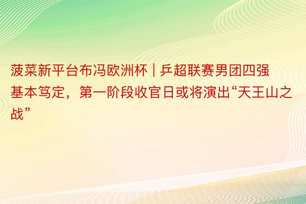 菠菜新平台布冯欧洲杯 | 乒超联赛男团四强基本笃定，第一阶段收官日或将演出“天王山之战”