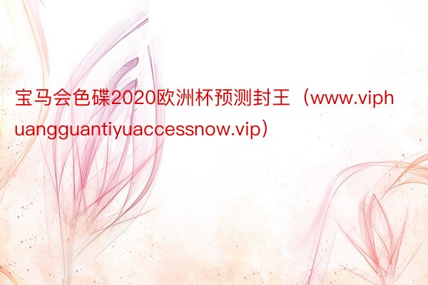 宝马会色碟2020欧洲杯预测封王（www.viphuangguantiyuaccessnow.vip）