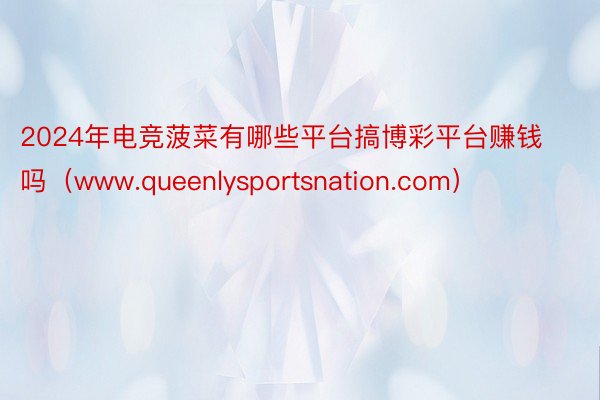 2024年电竞菠菜有哪些平台搞博彩平台赚钱吗（www.queenlysportsnation.com）