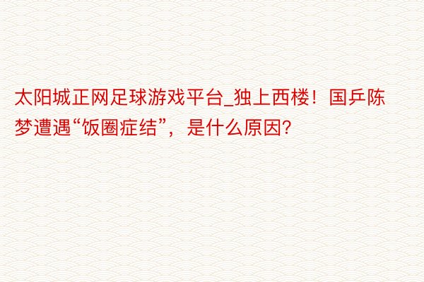 太阳城正网足球游戏平台_独上西楼！国乒陈梦遭遇“饭圈症结”，是什么原因？