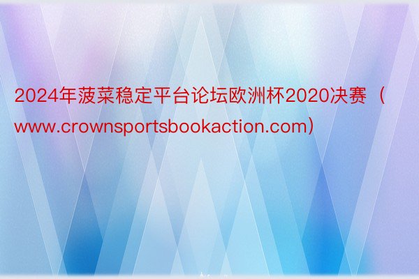 2024年菠菜稳定平台论坛欧洲杯2020决赛（www.crownsportsbookaction.com）