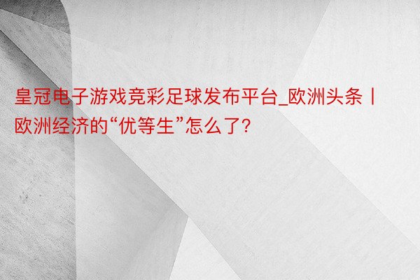 皇冠电子游戏竞彩足球发布平台_欧洲头条丨欧洲经济的“优等生”怎么了？